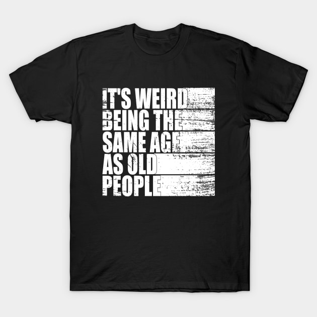 It's Weird Being The Same Age As Old People funny Sarcastic T-Shirt by WildFoxFarmCo